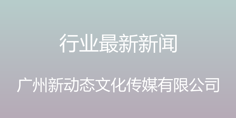 行业最新新闻 - 广州新动态文化传媒有限公司