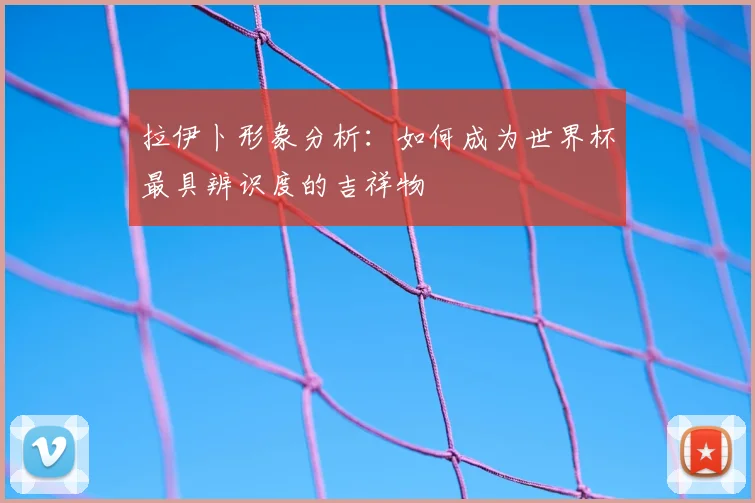 拉伊卜形象分析：如何成为世界杯最具辨识度的吉祥物