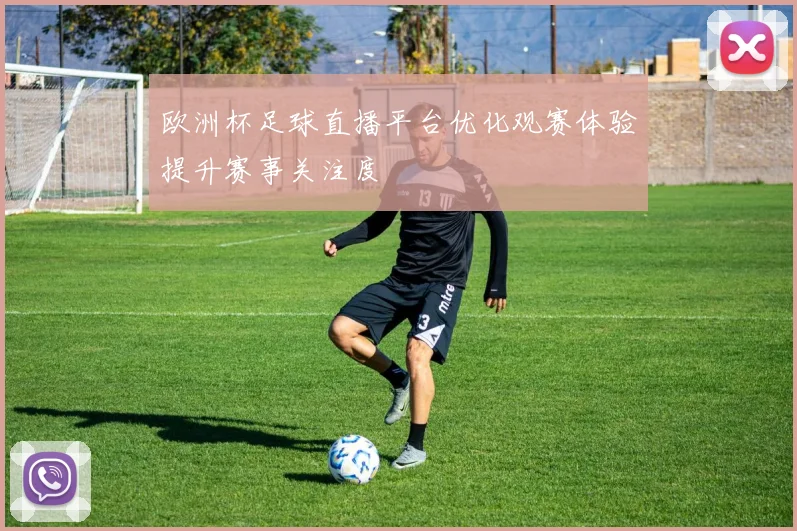 欧洲杯足球直播平台优化观赛体验提升赛事关注度