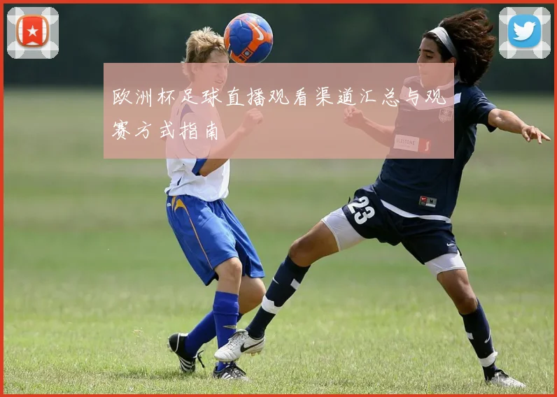 欧洲杯足球直播观看渠道汇总与观赛方式指南
