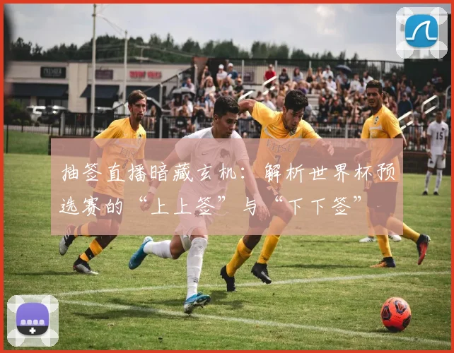 抽签直播暗藏玄机：解析世界杯预选赛的“上上签”与“下下签”