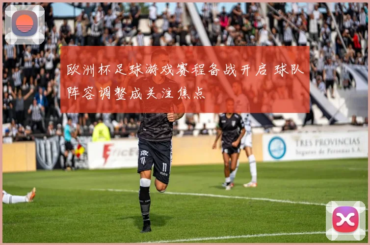 欧洲杯足球游戏赛程备战开启 球队阵容调整成关注焦点