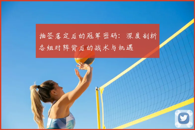 抽签落定后的冠军密码：深度剖析各组对阵背后的战术与机遇
