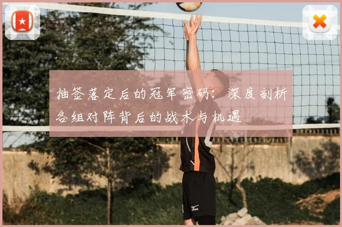 抽签落定后的冠军密码：深度剖析各组对阵背后的战术与机遇