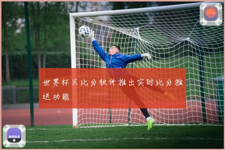 世界杯买比分软件推出实时比分推送功能