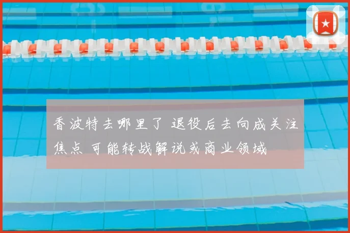 香波特去哪里了 退役后去向成关注焦点 可能转战解说或商业领域