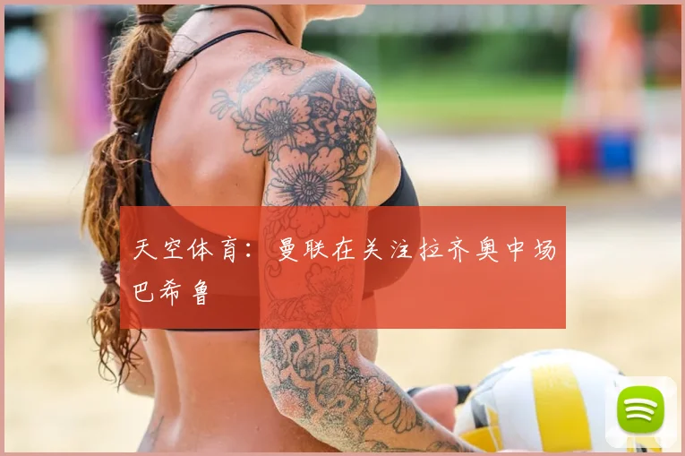 天空体育：曼联在关注拉齐奥中场巴希鲁