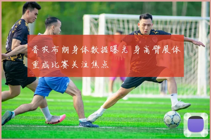 香农布朗身体数据曝光 身高臂展体重成比赛关注焦点