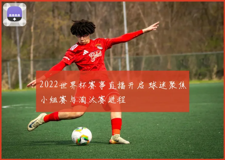 2022世界杯赛事直播开启 球迷聚焦小组赛与淘汰赛进程