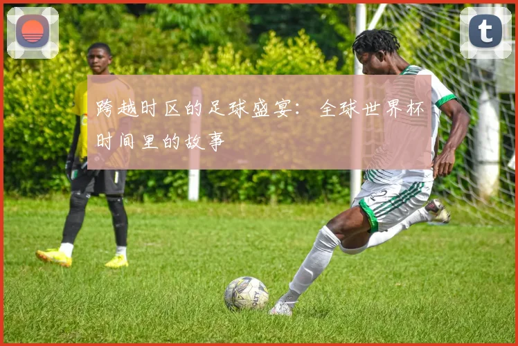 跨越时区的足球盛宴：全球世界杯时间里的故事