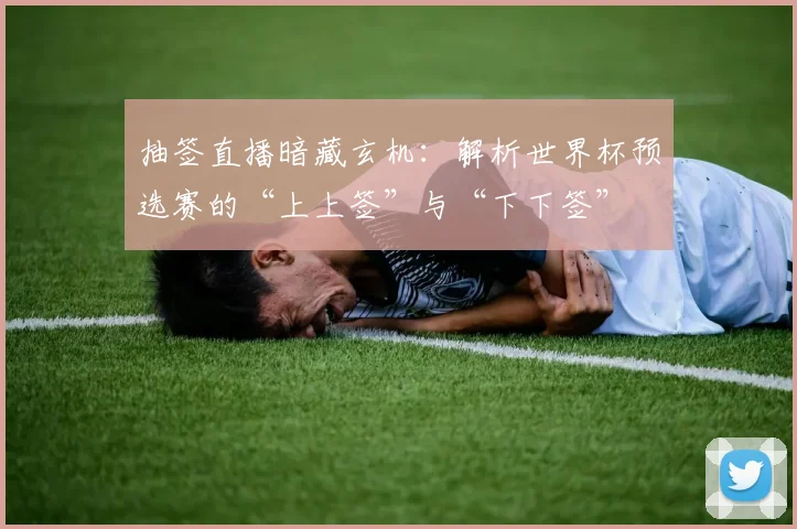 抽签直播暗藏玄机：解析世界杯预选赛的“上上签”与“下下签”