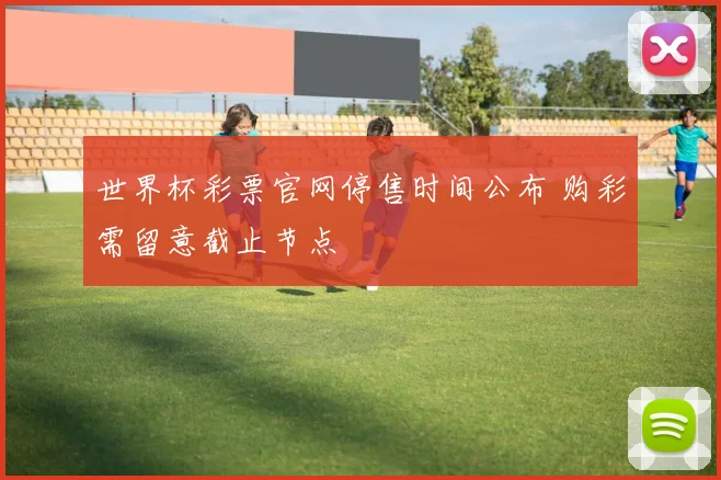 世界杯彩票官网停售时间公布 购彩需留意截止节点