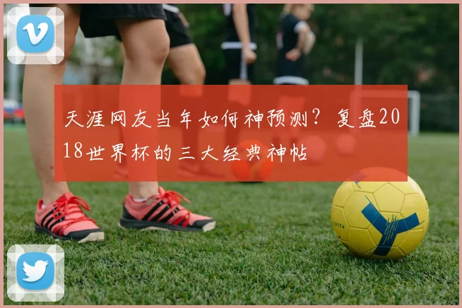 天涯网友当年如何神预测?复盘2018世界杯的三大经典神帖