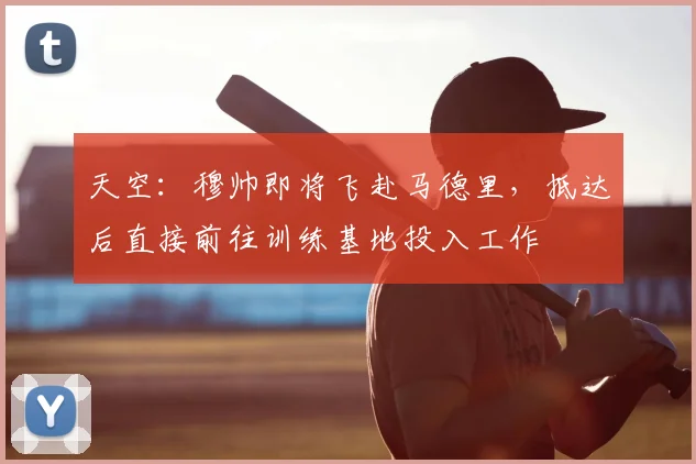 天空：穆帅即将飞赴马德里，抵达后直接前往训练基地投入工作