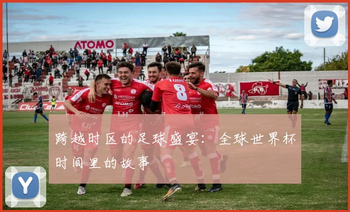 跨越时区的足球盛宴：全球世界杯时间里的故事