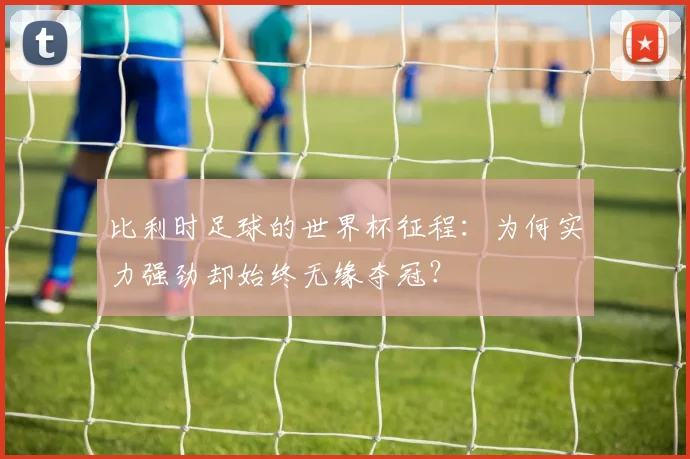 比利时足球的世界杯征程：为何实力强劲却始终无缘夺冠？