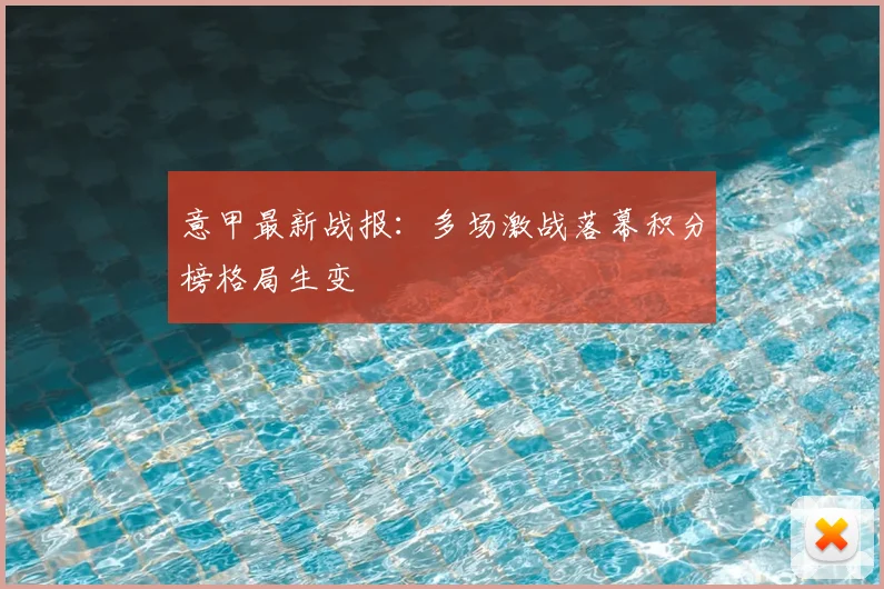 意甲最新战报：多场激战落幕积分榜格局生变