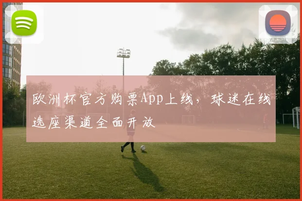 欧洲杯官方购票App上线，球迷在线选座渠道全面开放