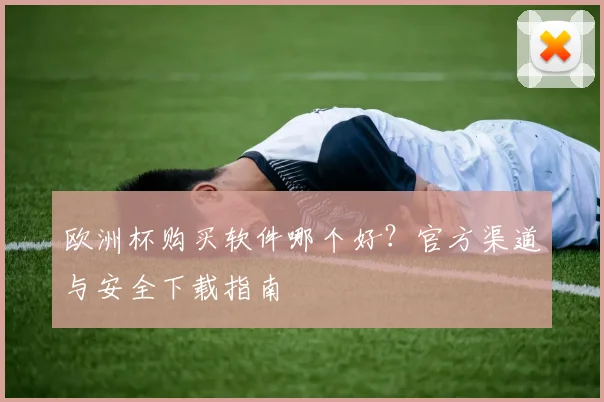 欧洲杯购买软件哪个好？官方渠道与安全下载指南
