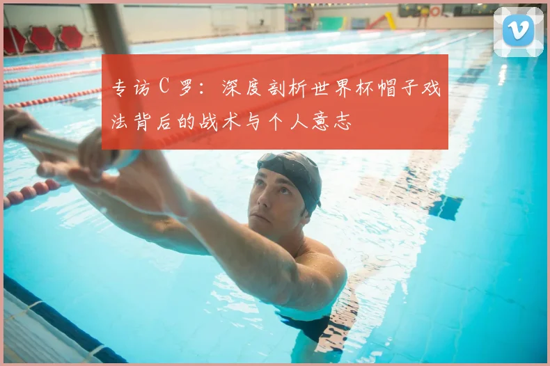 专访 C 罗：深度剖析世界杯帽子戏法背后的战术与个人意志