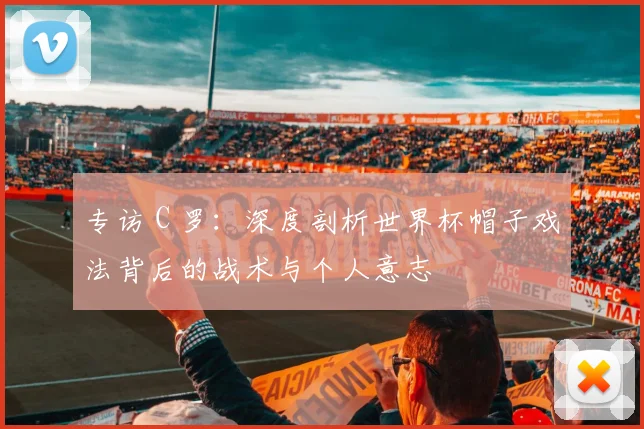 专访 C 罗：深度剖析世界杯帽子戏法背后的战术与个人意志