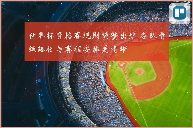 世界杯资格赛规则调整出炉 各队晋级路径与赛程安排更清晰