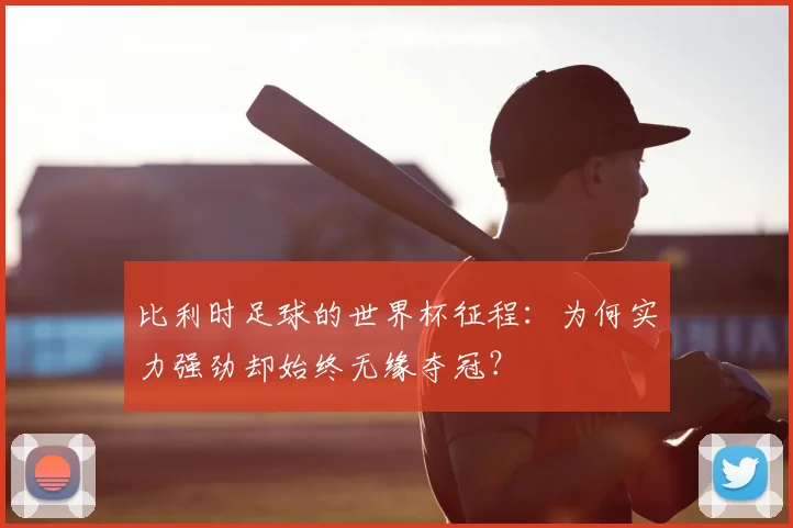 比利时足球的世界杯征程：为何实力强劲却始终无缘夺冠？