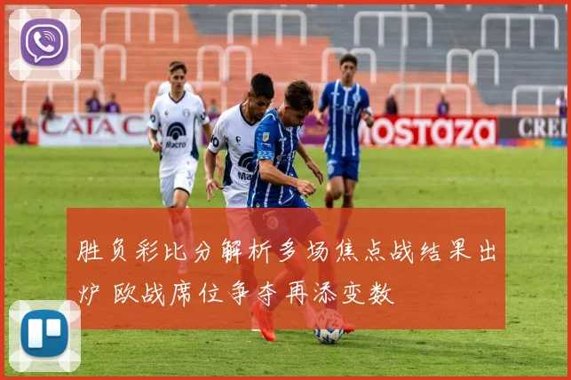 胜负彩比分解析多场焦点战结果出炉 欧战席位争夺再添变数