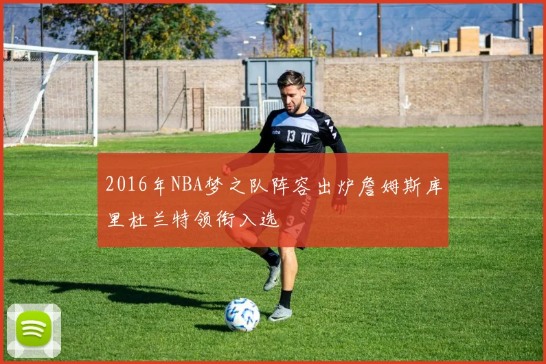 2016年NBA梦之队阵容出炉詹姆斯库里杜兰特领衔入选