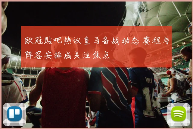 欧冠贴吧热议皇马备战动态 赛程与阵容安排成关注焦点