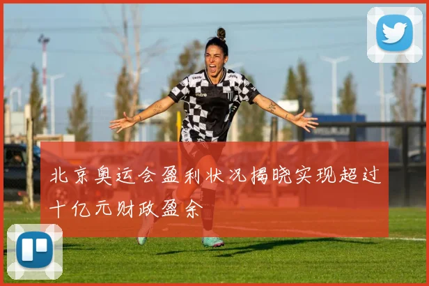 北京奥运会盈利状况揭晓实现超过十亿元财政盈余