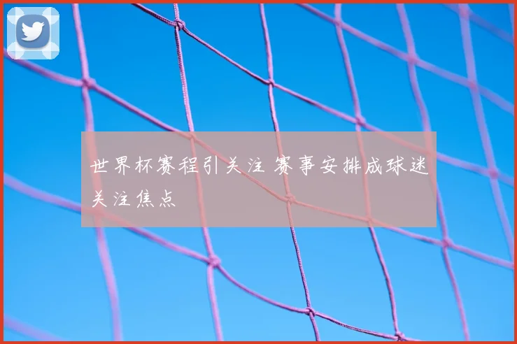 世界杯赛程引关注 赛事安排成球迷关注焦点