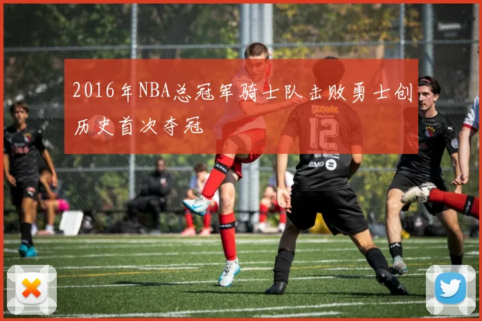 2016年NBA总冠军骑士队击败勇士创历史首次夺冠