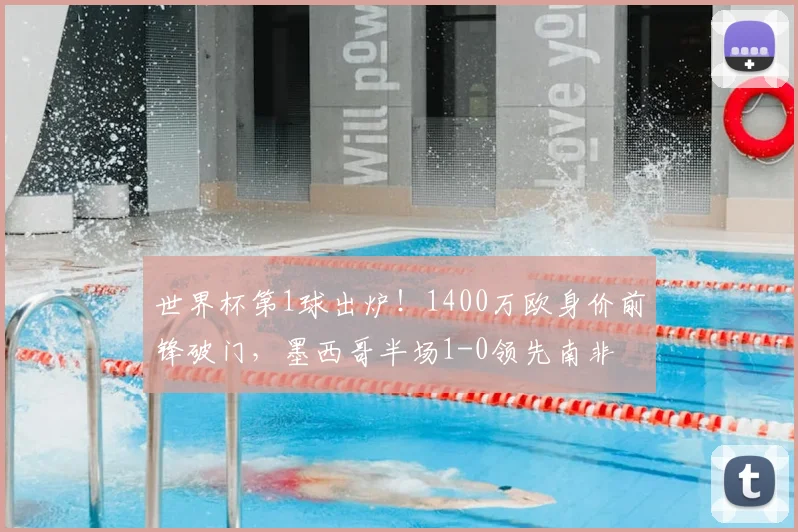 世界杯第1球出炉！1400万欧身价前锋破门，墨西哥半场1-0领先南非