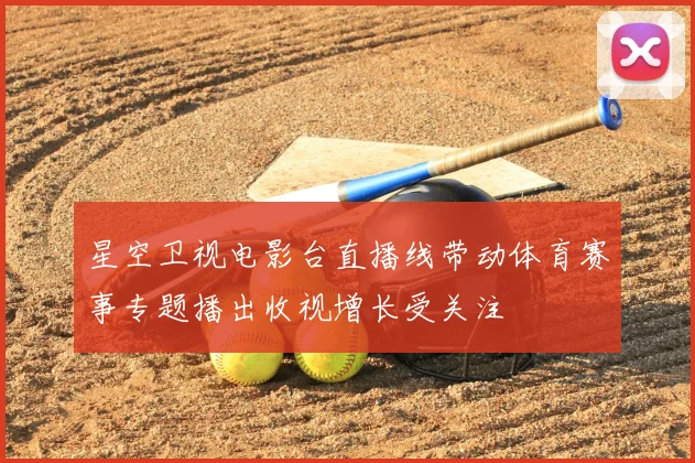 星空卫视电影台直播线带动体育赛事专题播出收视增长受关注