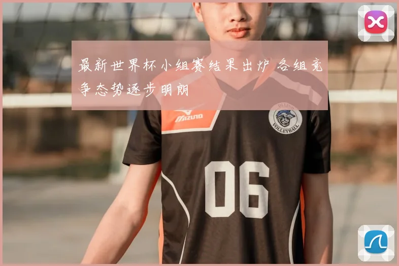 最新世界杯小组赛结果出炉 各组竞争态势逐步明朗