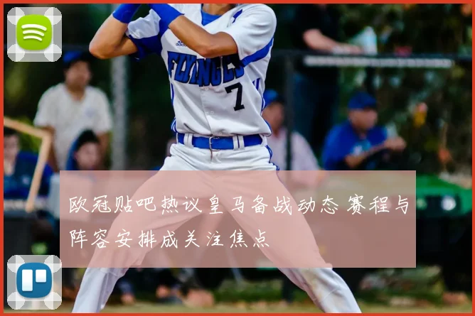 欧冠贴吧热议皇马备战动态 赛程与阵容安排成关注焦点