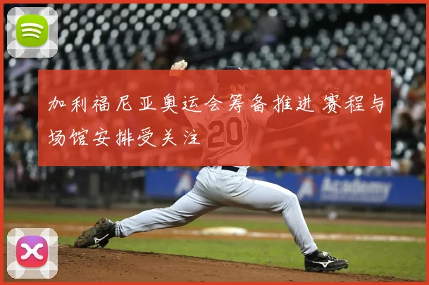 加利福尼亚奥运会筹备推进 赛程与场馆安排受关注