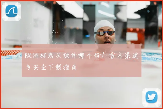 欧洲杯购买软件哪个好？官方渠道与安全下载指南