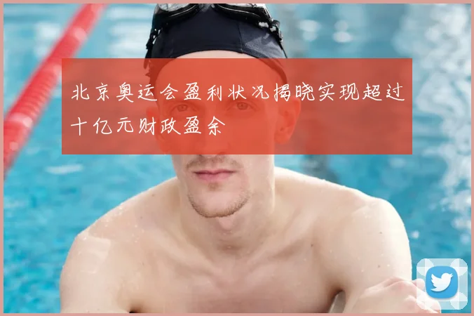 北京奥运会盈利状况揭晓实现超过十亿元财政盈余