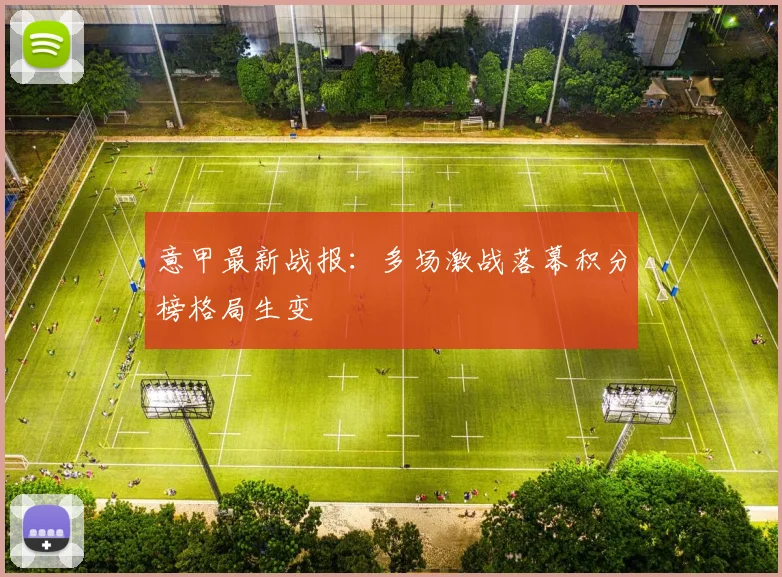 意甲最新战报：多场激战落幕积分榜格局生变