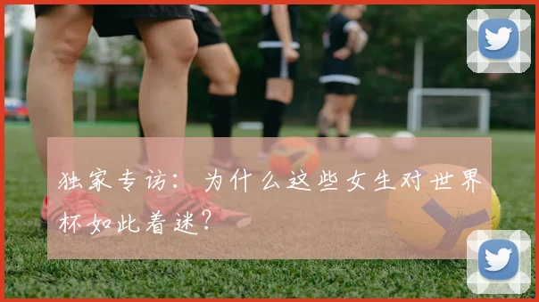 独家专访：为什么这些女生对世界杯如此着迷？