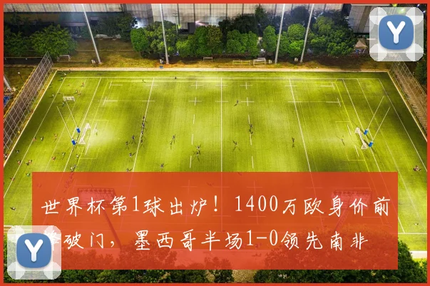 世界杯第1球出炉！1400万欧身价前锋破门，墨西哥半场1-0领先南非