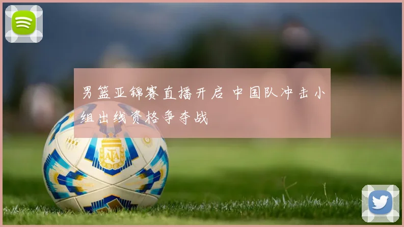 男篮亚锦赛直播开启 中国队冲击小组出线资格争夺战