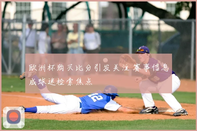 欧洲杯购买比分引发关注 赛事信息成球迷检索焦点