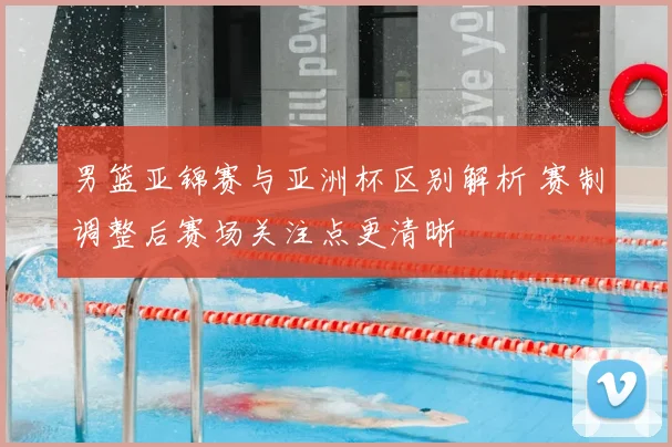 男篮亚锦赛与亚洲杯区别解析 赛制调整后赛场关注点更清晰