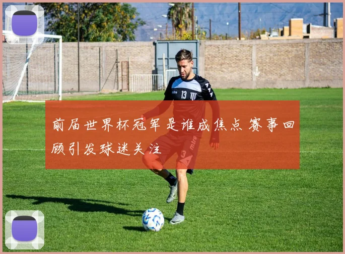 前届世界杯冠军是谁成焦点 赛事回顾引发球迷关注