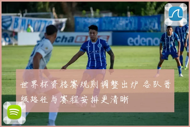 世界杯资格赛规则调整出炉 各队晋级路径与赛程安排更清晰