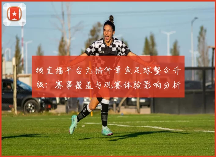 线直播平台无插件章鱼足球整合升级：赛事覆盖与观赛体验影响分析