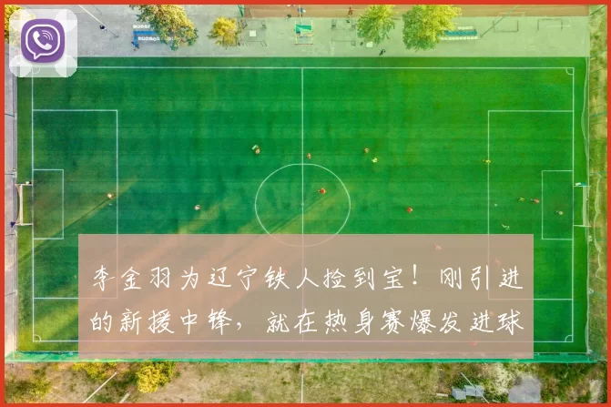 李金羽为辽宁铁人捡到宝！刚引进的新援中锋，就在热身赛爆发进球
